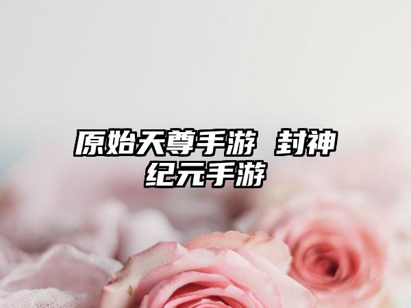 原始天尊手游 封神纪元手游