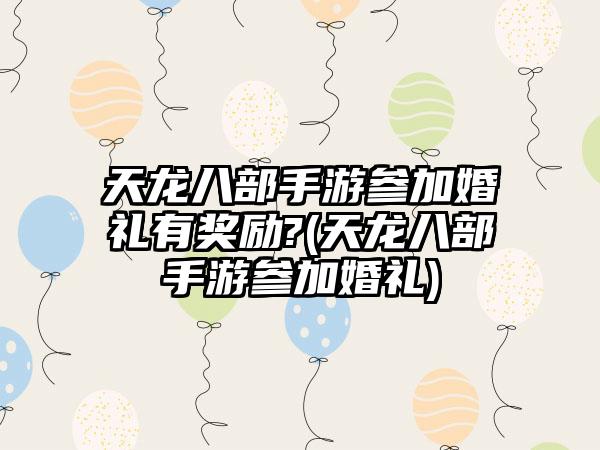 天龙八部手游参加婚礼有奖励?(天龙八部手游参加婚礼)