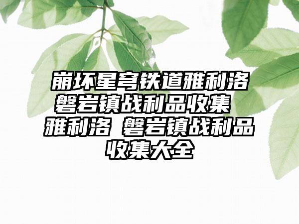 崩坏星穹铁道雅利洛Ⅵ磐岩镇战利品收集 雅利洛Ⅵ磐岩镇战利品收集大全