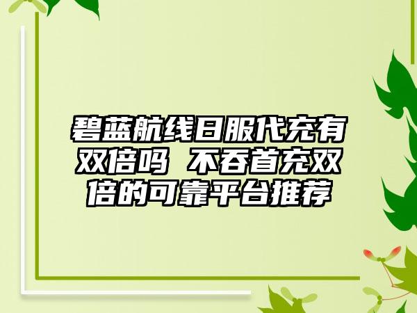 碧蓝航线日服代充有双倍吗 不吞首充双倍的可靠平台推荐