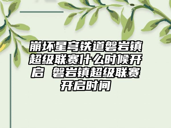 崩坏星穹铁道磐岩镇超级联赛什么时候开启 磐岩镇超级联赛开启时间