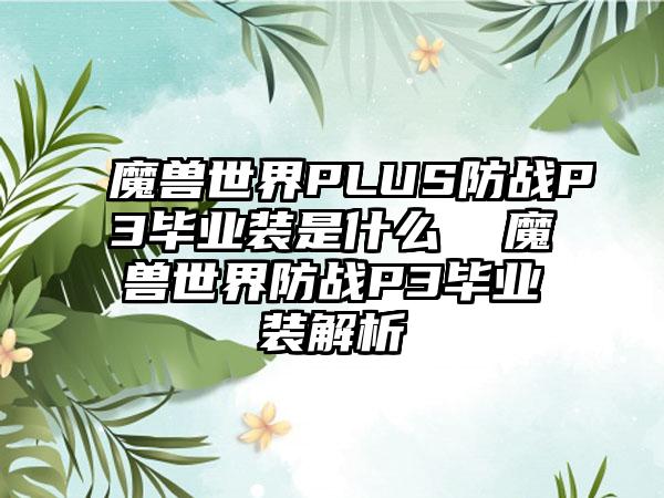 魔兽世界PLUS防战P3毕业装是什么  魔兽世界防战P3毕业装解析