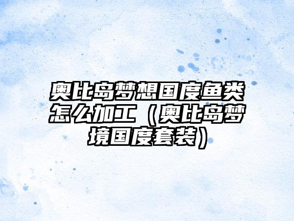 奥比岛梦想国度鱼类怎么加工（奥比岛梦境国度套装）