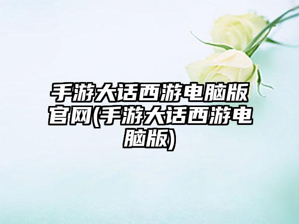 手游大话西游电脑版官网(手游大话西游电脑版)