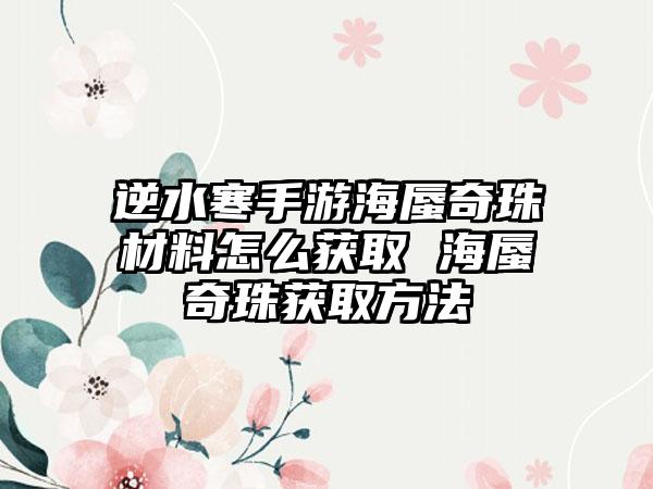 逆水寒手游海蜃奇珠材料怎么获取 海蜃奇珠获取方法