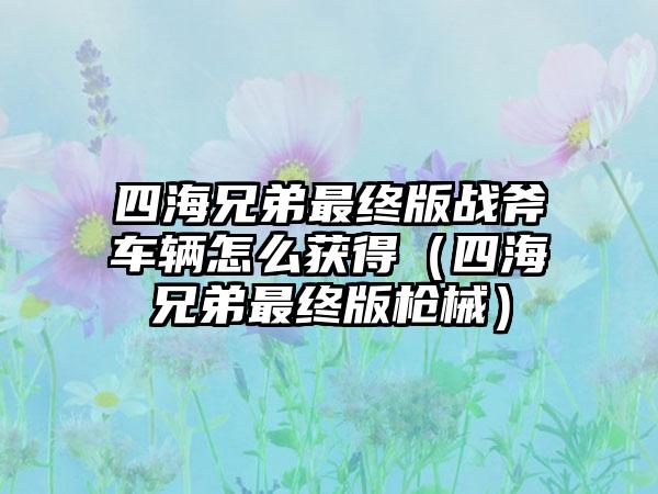 四海兄弟最终版战斧车辆怎么获得（四海兄弟最终版枪械）