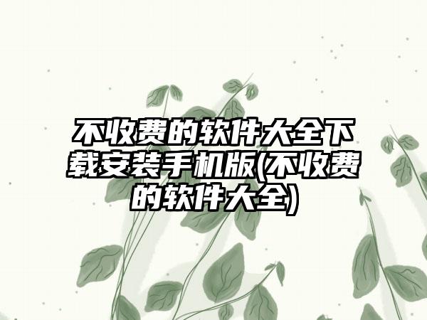 不收费的软件大全下载安装手机版(不收费的软件大全)