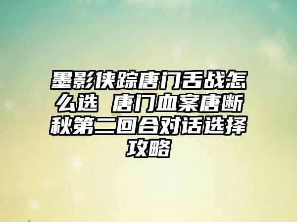 墨影侠踪唐门舌战怎么选 唐门血案唐断秋第二回合对话选择攻略