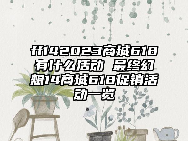 ff142023商城618有什么活动 最终幻想14商城618促销活动一览