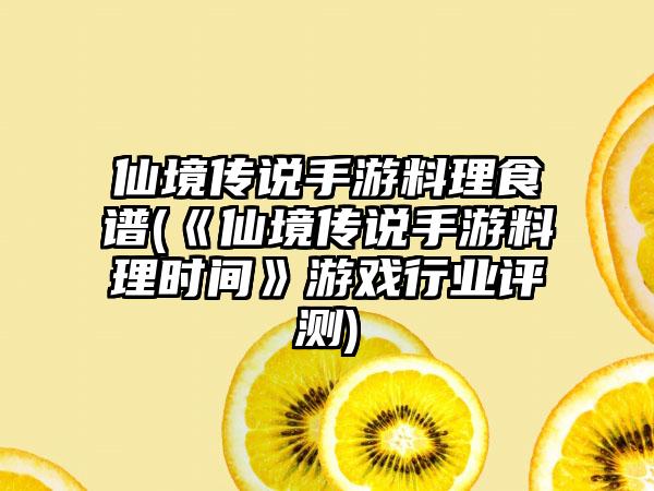 仙境传说手游料理食谱(《仙境传说手游料理时间》游戏行业评测)