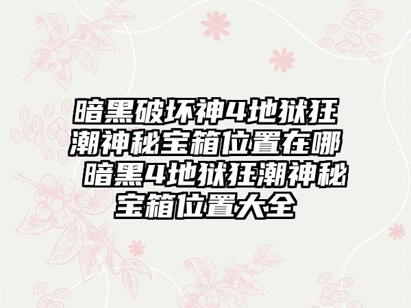 暗黑破坏神4地狱狂潮神秘宝箱位置在哪 暗黑4地狱狂潮神秘宝箱位置大全