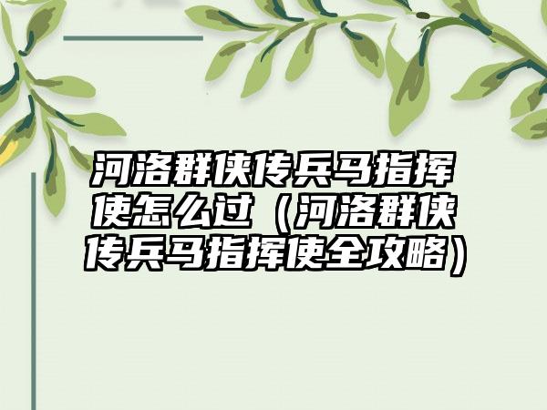 河洛群侠传兵马指挥使怎么过（河洛群侠传兵马指挥使全攻略）