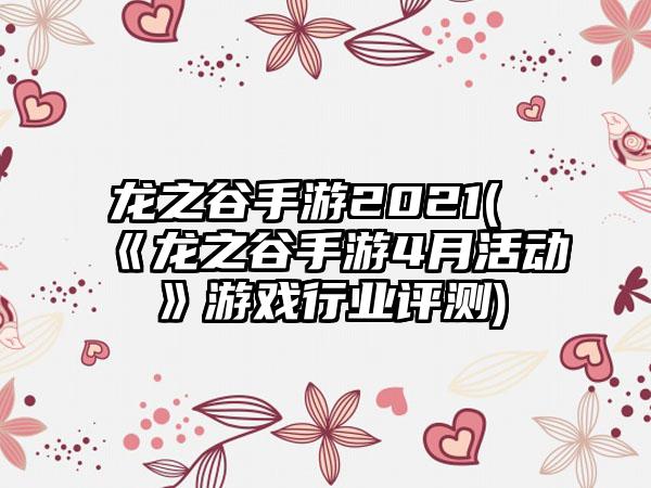 龙之谷手游2021(《龙之谷手游4月活动》游戏行业评测)