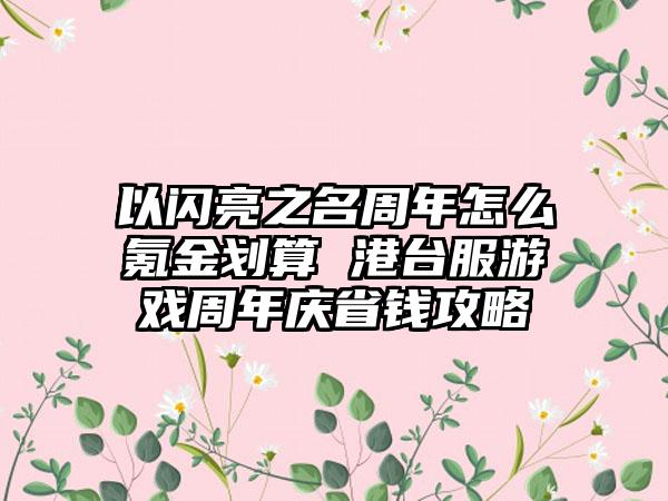 以闪亮之名周年怎么氪金划算 港台服游戏周年庆省钱攻略