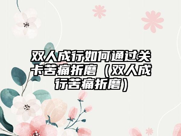 双人成行如何通过关卡苦痛折磨（双人成行苦痛折磨）