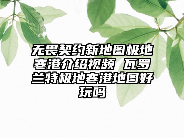 无畏契约新地图极地寒港介绍视频 瓦罗兰特极地寒港地图好玩吗