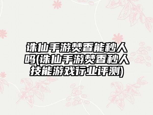 诛仙手游焚香能秒人吗(诛仙手游焚香秒人技能游戏行业评测)