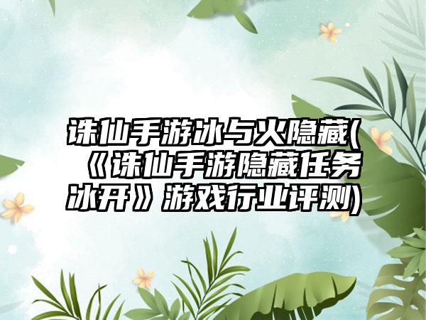 诛仙手游冰与火隐藏(《诛仙手游隐藏任务冰开》游戏行业评测)