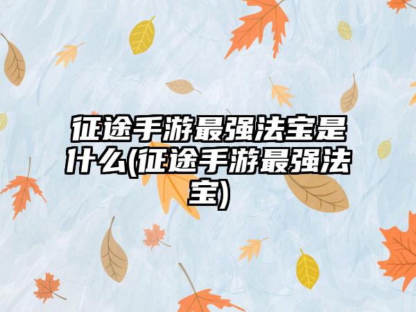 征途手游最强法宝是什么(征途手游最强法宝)