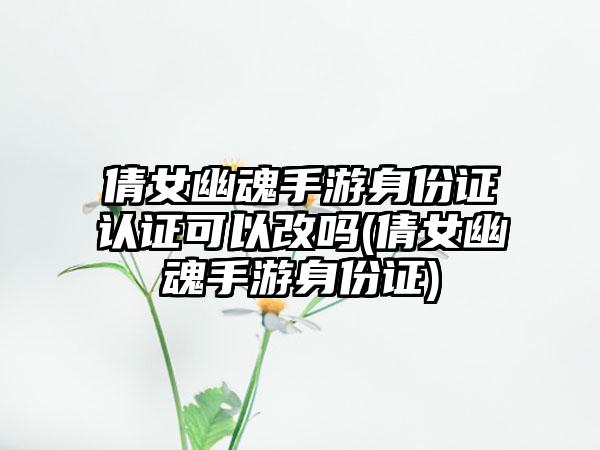 倩女幽魂手游身份证认证可以改吗(倩女幽魂手游身份证)