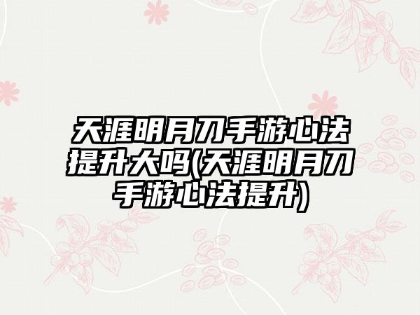 天涯明月刀手游心法提升大吗(天涯明月刀手游心法提升)