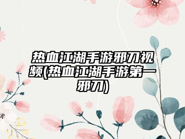 热血江湖手游邪刀视频(热血江湖手游第一邪刀)