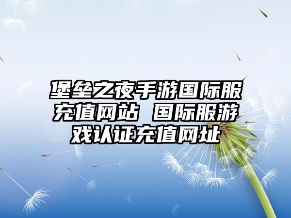 堡垒之夜手游国际服充值网站 国际服游戏认证充值网址