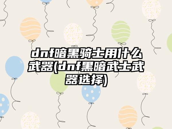dnf暗黑骑士用什么武器(dnf黑暗武士武器选择)