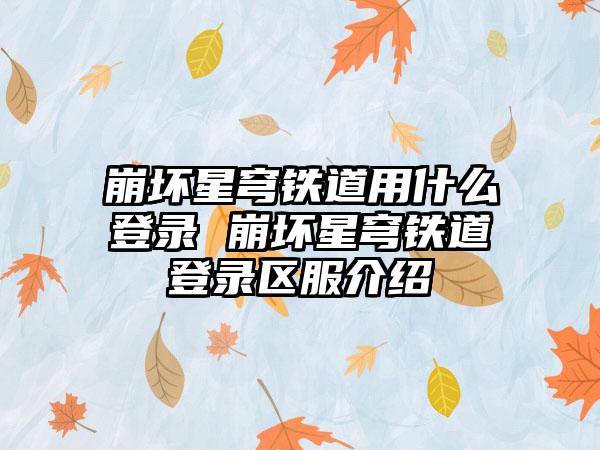 崩坏星穹铁道用什么登录 崩坏星穹铁道登录区服介绍