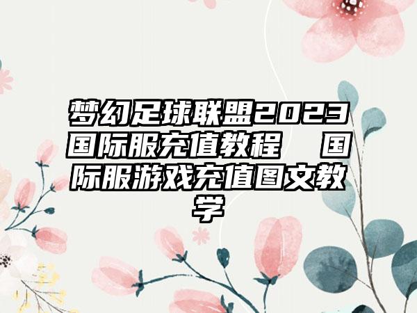 梦幻足球联盟2023国际服充值教程  国际服游戏充值图文教学