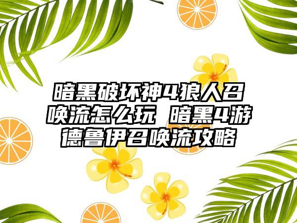 暗黑破坏神4狼人召唤流怎么玩 暗黑4游德鲁伊召唤流攻略