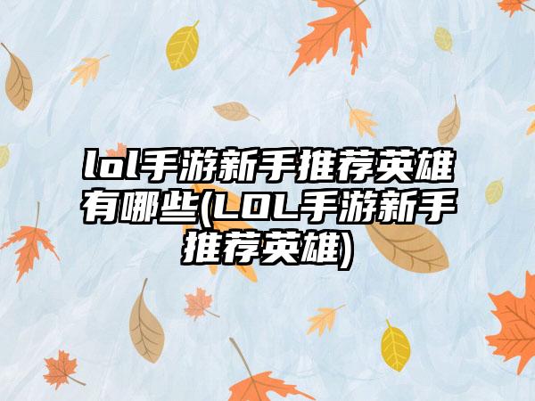 lol手游新手推荐英雄有哪些(LOL手游新手推荐英雄)