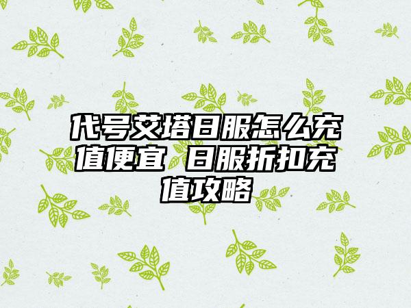 代号艾塔日服怎么充值便宜 日服折扣充值攻略