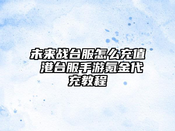 未来战台服怎么充值 港台服手游氪金代充教程