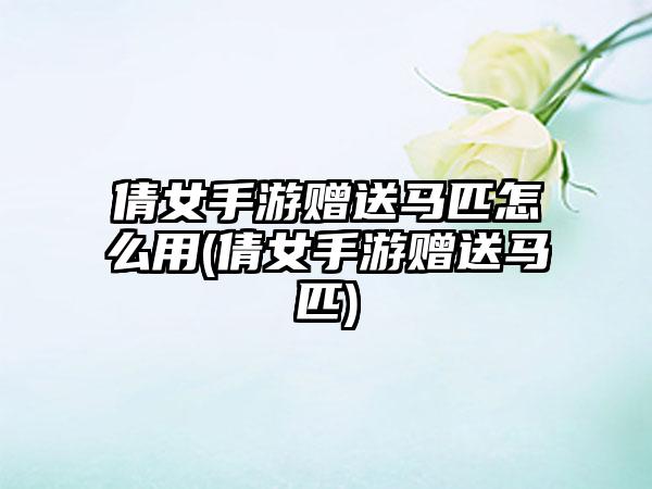 倩女手游赠送马匹怎么用(倩女手游赠送马匹)