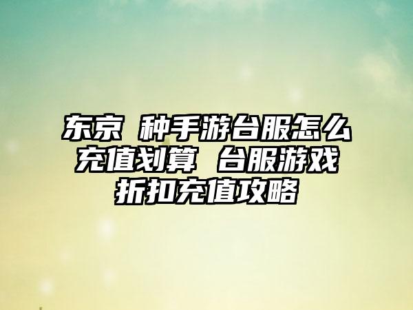 东京喰种手游台服怎么充值划算 台服游戏折扣充值攻略