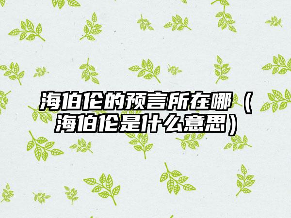 海伯伦的预言所在哪（海伯伦是什么意思）
