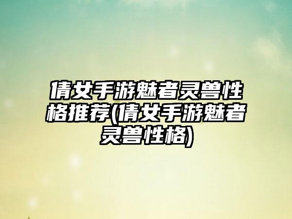 倩女手游魅者灵兽性格推荐(倩女手游魅者灵兽性格)