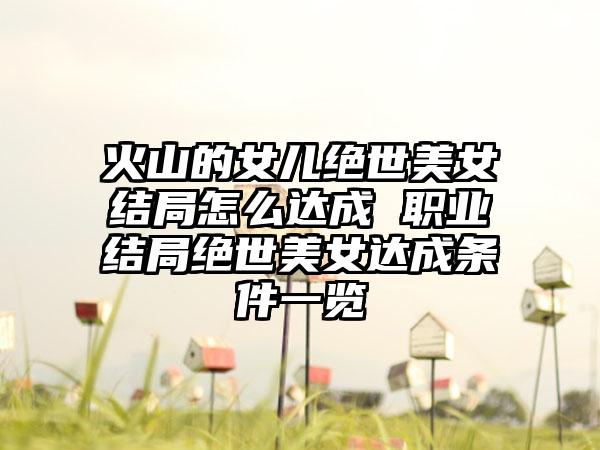 火山的女儿绝世美女结局怎么达成 职业结局绝世美女达成条件一览