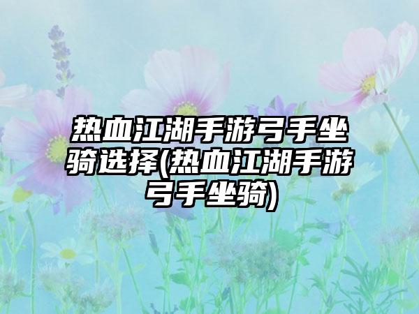 热血江湖手游弓手坐骑选择(热血江湖手游弓手坐骑)