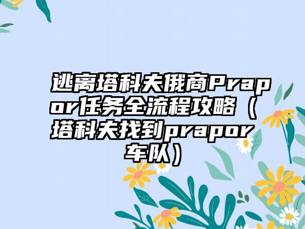 逃离塔科夫俄商Prapor任务全流程攻略（塔科夫找到prapor车队）