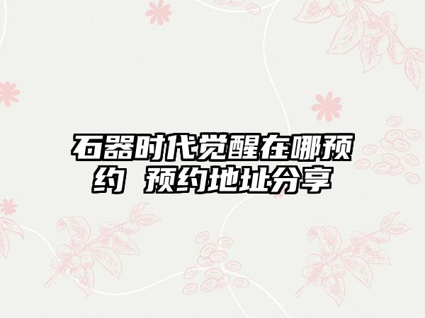 石器时代觉醒在哪预约 预约地址分享