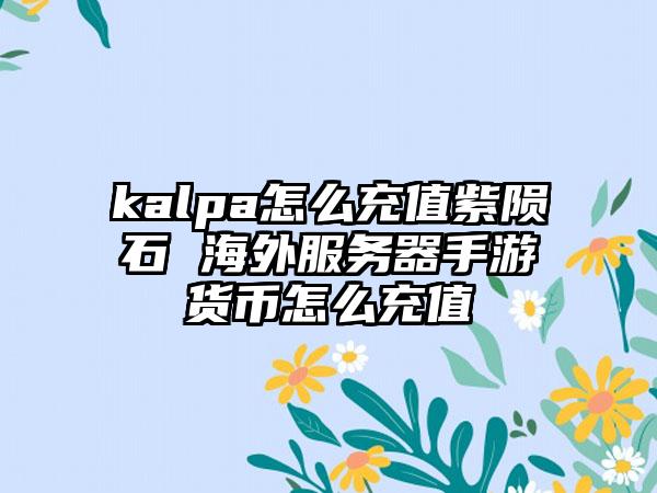kalpa怎么充值紫陨石 海外服务器手游货币怎么充值