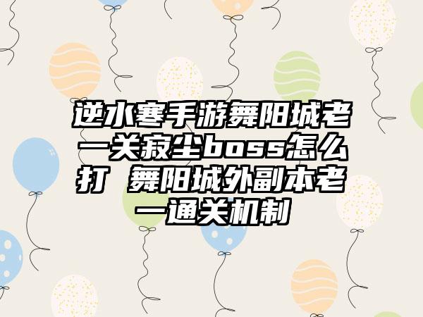 逆水寒手游舞阳城老一关寂尘boss怎么打 舞阳城外副本老一通关机制