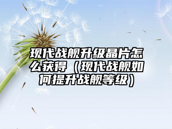 现代战舰升级晶片怎么获得（现代战舰如何提升战舰等级）