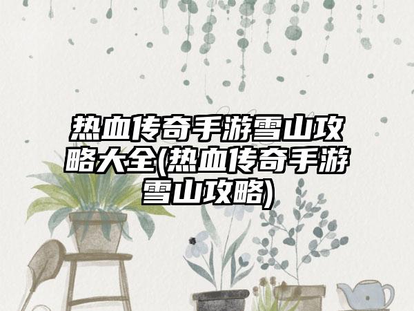 热血传奇手游雪山攻略大全(热血传奇手游雪山攻略)