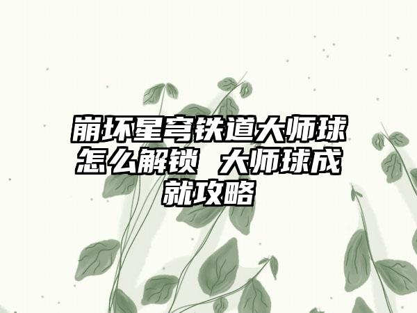 崩坏星穹铁道大师球怎么解锁 大师球成就攻略