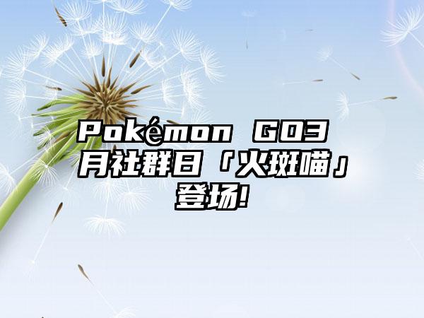 Pokémon GO3 月社群日「火斑喵」登场!