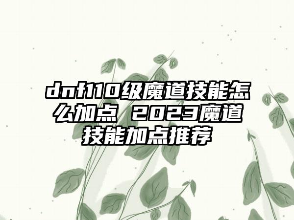 dnf110级魔道技能怎么加点 2023魔道技能加点推荐