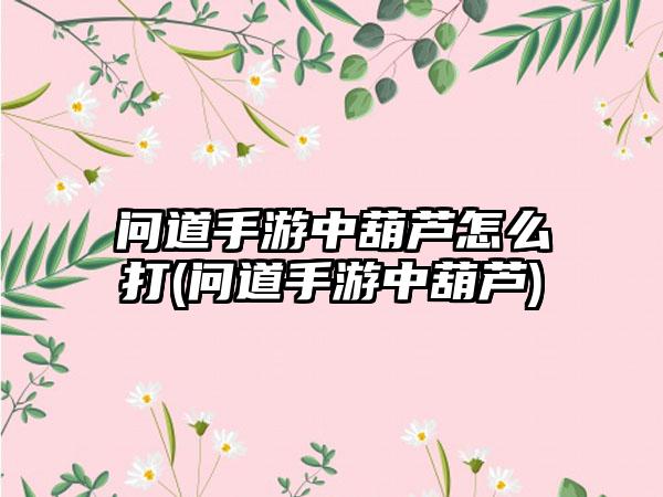 问道手游中葫芦怎么打(问道手游中葫芦)